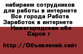 набираем сотрудников для работы в интернете - Все города Работа » Заработок в интернете   . Нижегородская обл.,Саров г.